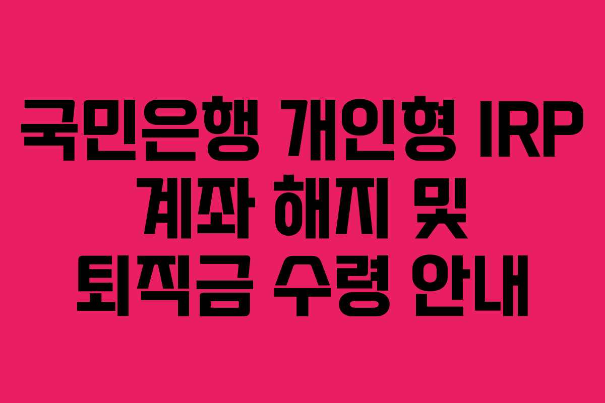 국민은행 개인형 IRP 계좌 해지 및 퇴직금 수령 안내