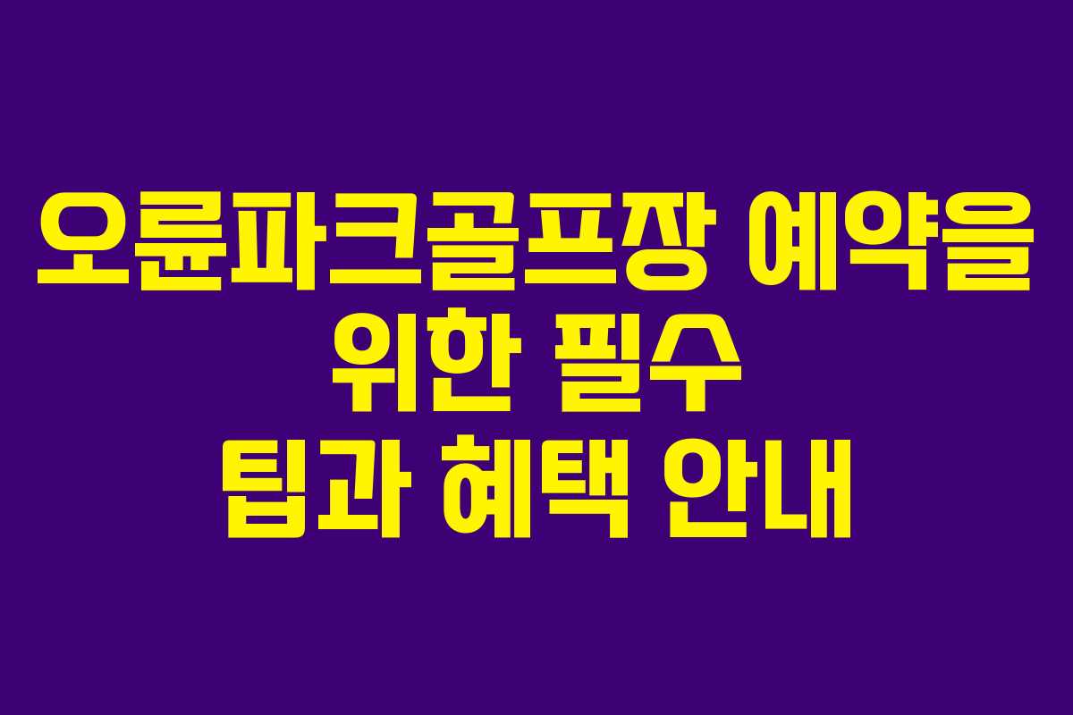 오륜파크골프장 예약을 위한 필수 팁과 혜택 안내