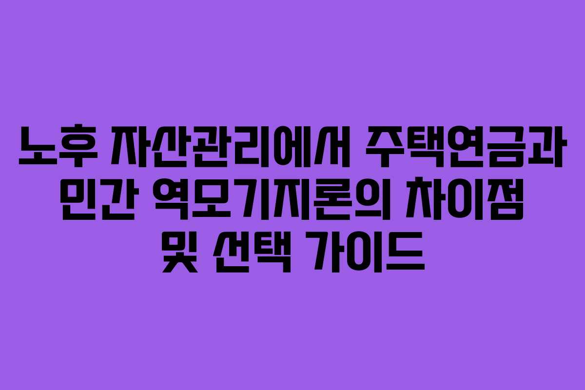 노후 자산관리에서 주택연금과 민간 역모기지론의 차이점 및 선택 가이드