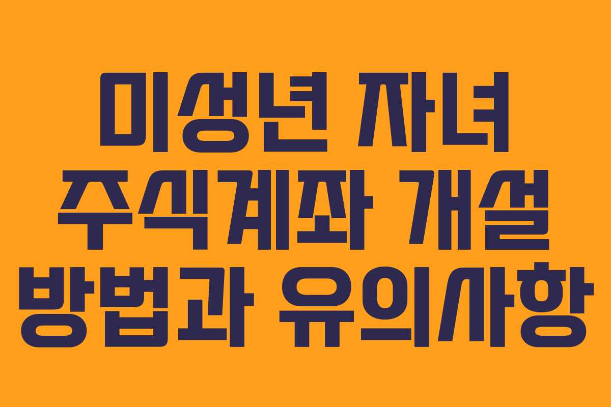 미성년 자녀 주식계좌 개설 방법과 유의사항