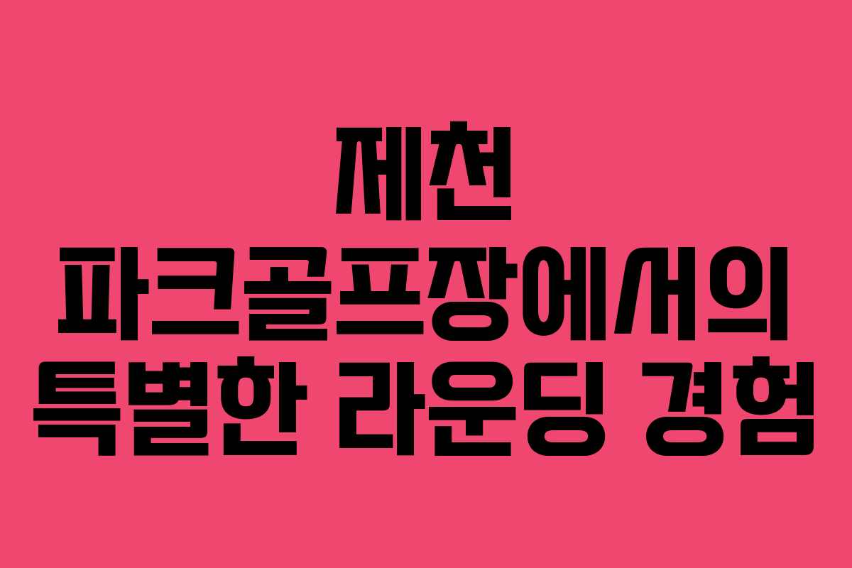 제천 파크골프장에서의 특별한 라운딩 경험