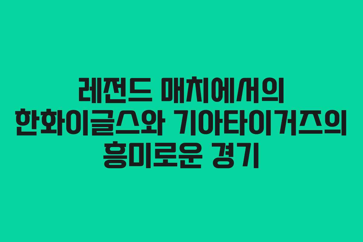 레전드 매치에서의 한화이글스와 기아타이거즈의 흥미로운 경기