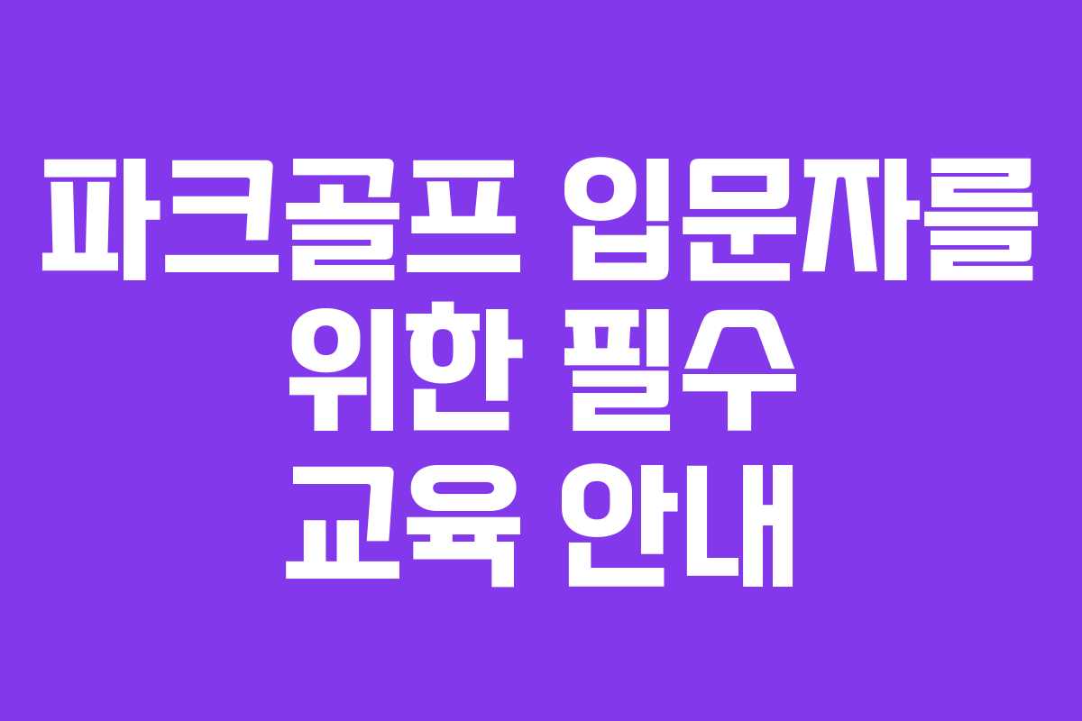 파크골프 입문자를 위한 필수 교육 안내