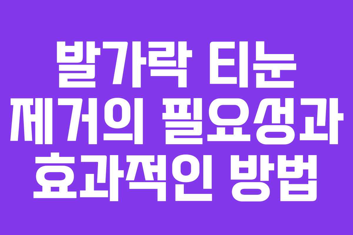발가락 티눈 제거의 필요성과 효과적인 방법