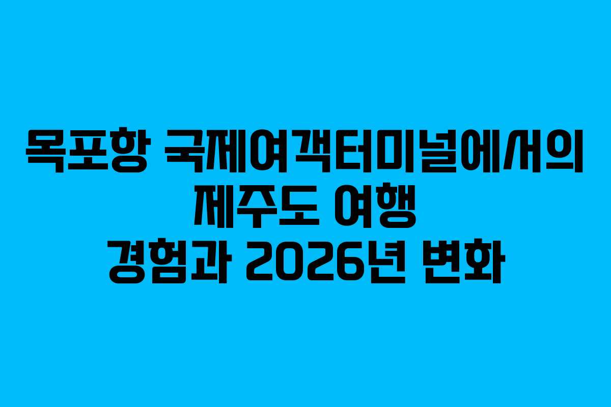목포항 국제여객터미널에서의 제주도 여행 경험과 2026년 변화