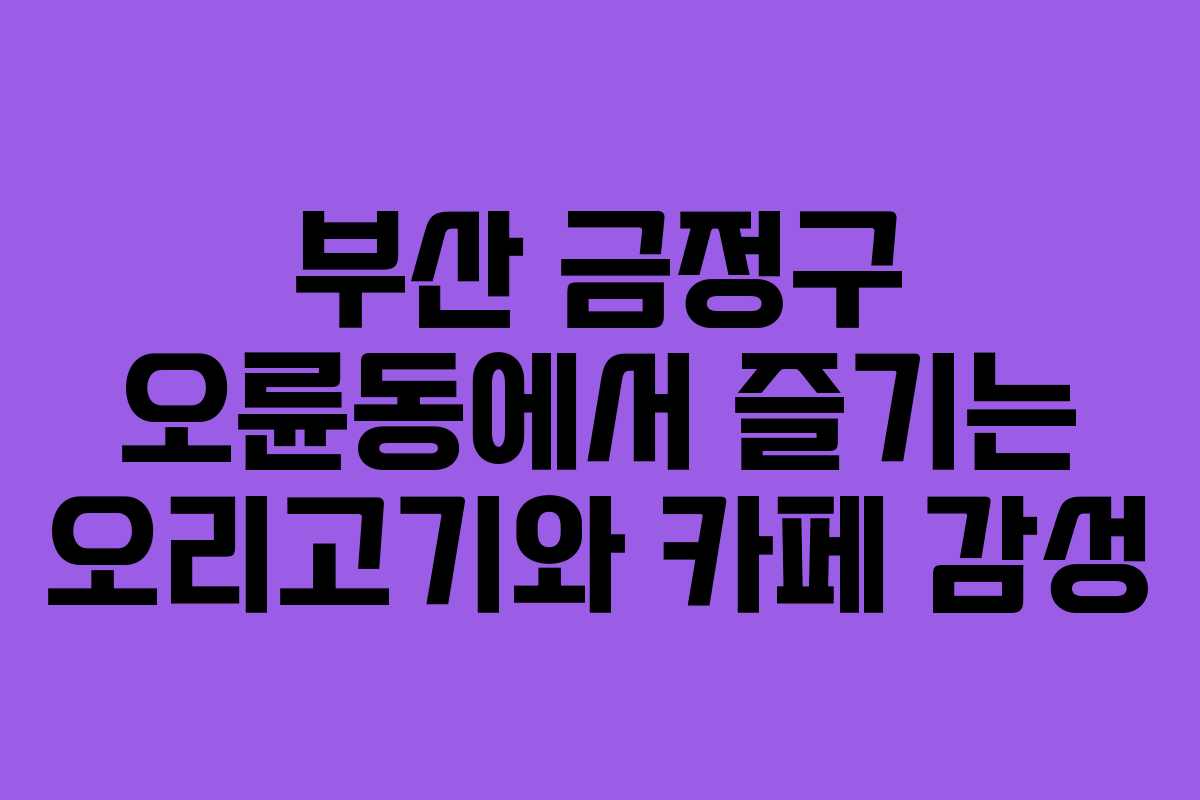 부산 금정구 오륜동에서 즐기는 오리고기와 카페 감성