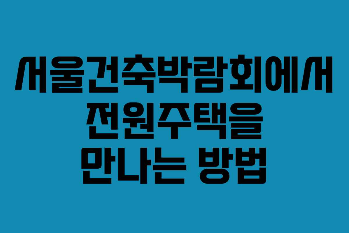 서울건축박람회에서 전원주택을 만나는 방법
