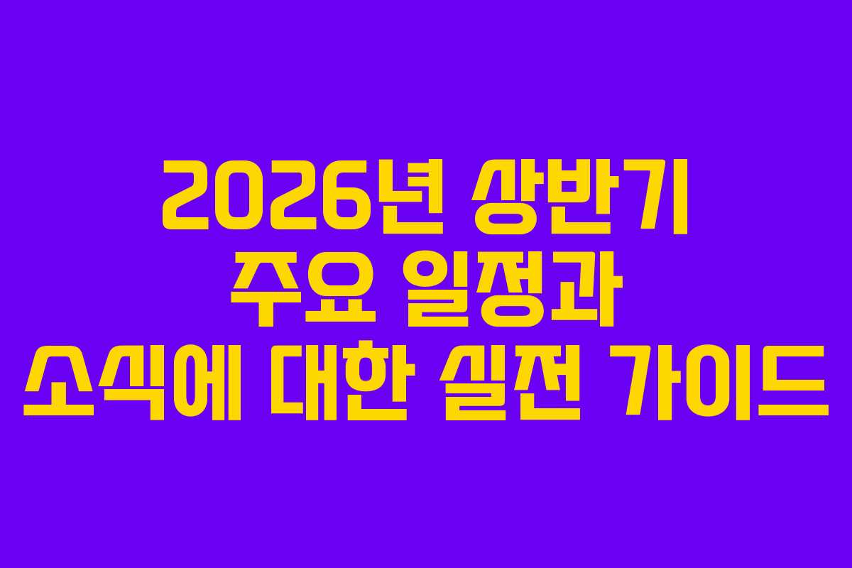 2026년 상반기 주요 일정과 소식에 대한 실전 가이드