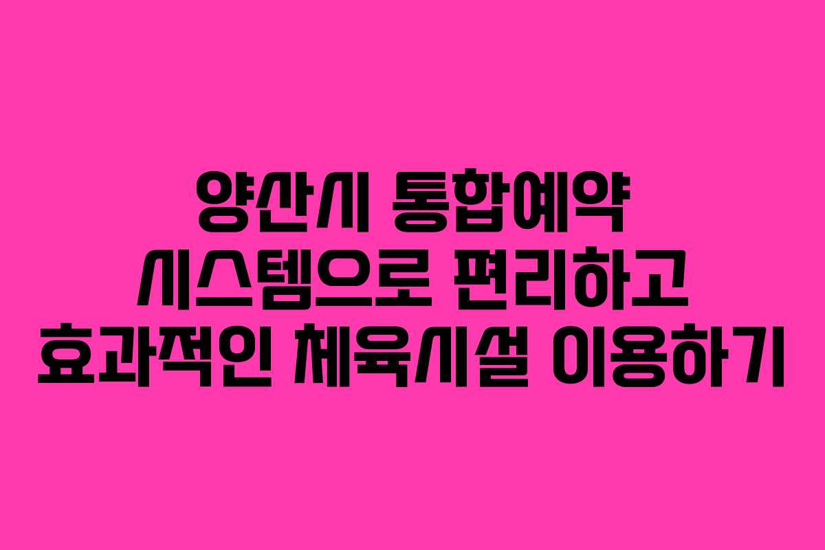 양산시 통합예약 시스템으로 편리하고 효과적인 체육시설 이용하기