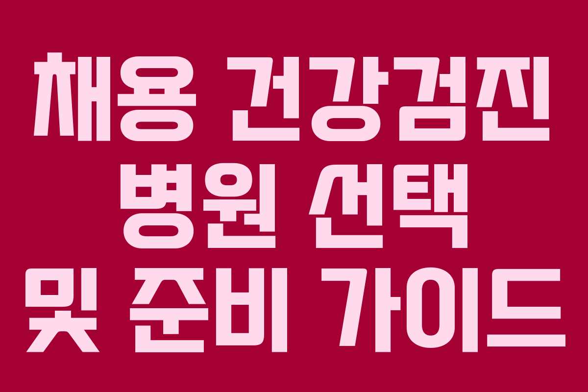 채용 건강검진 병원 선택 및 준비 가이드