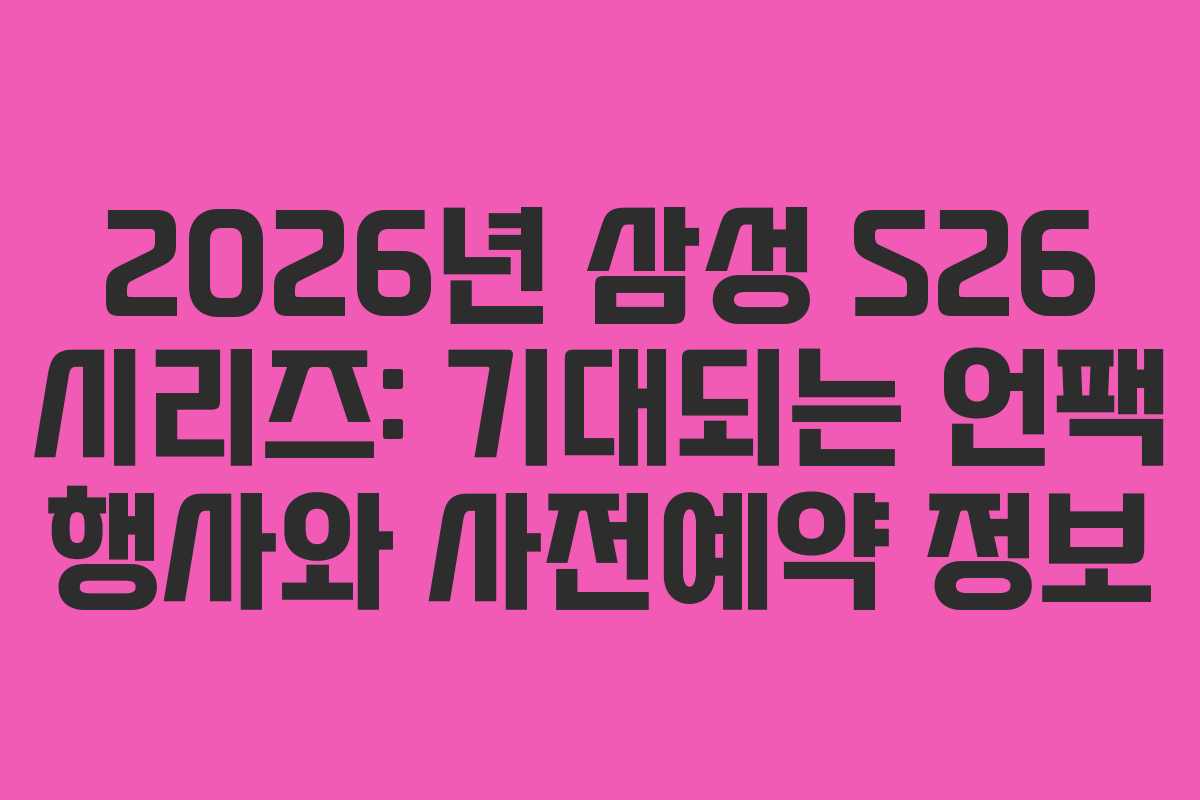 2026년 삼성 S26 시리즈: 기대되는 언팩 행사와 사전예약 정보