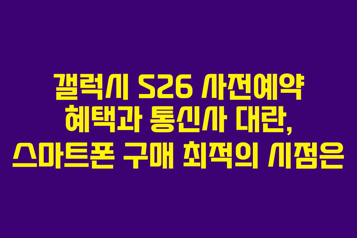 갤럭시 S26 사전예약 혜택과 통신사 대란, 스마트폰 구매 최적의 시점은