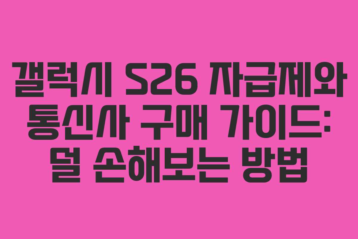 갤럭시 S26 자급제와 통신사 구매 가이드: 덜 손해보는 방법