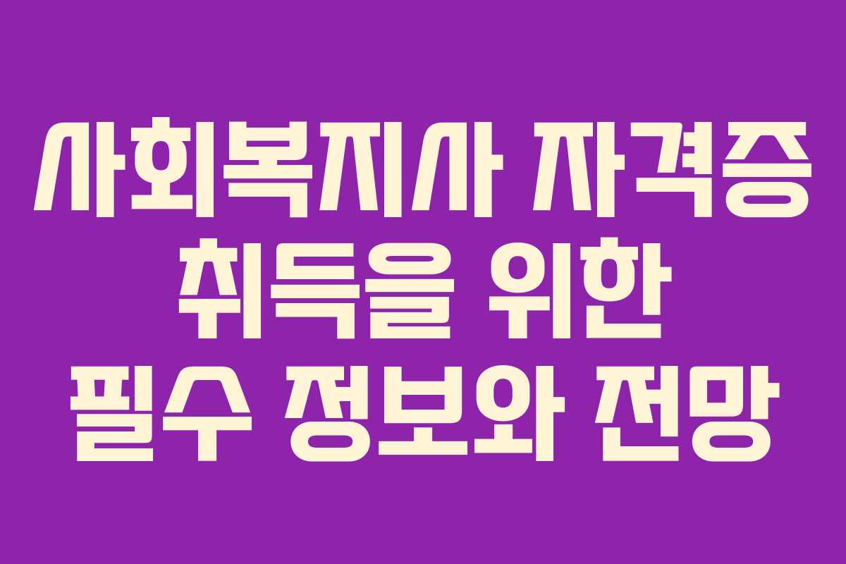 사회복지사 자격증 취득을 위한 필수 정보와 전망