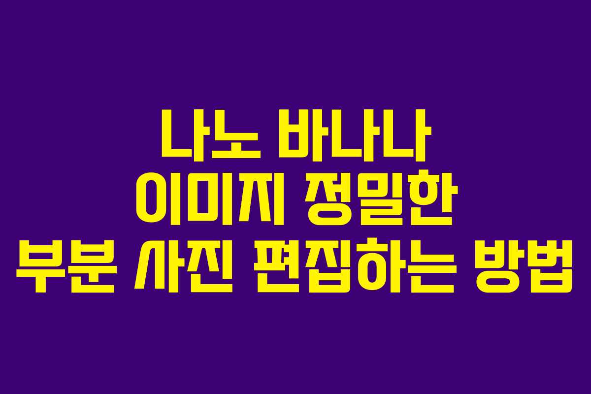 나노 바나나 이미지 정밀한 부분 사진 편집하는 방법
