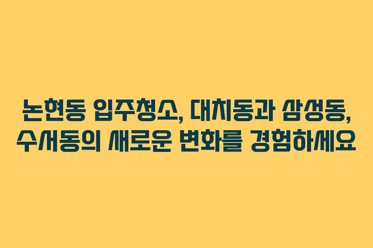 논현동 입주청소, 대치동과 삼성동, 수서동의 새로운 변화를 경험하세요