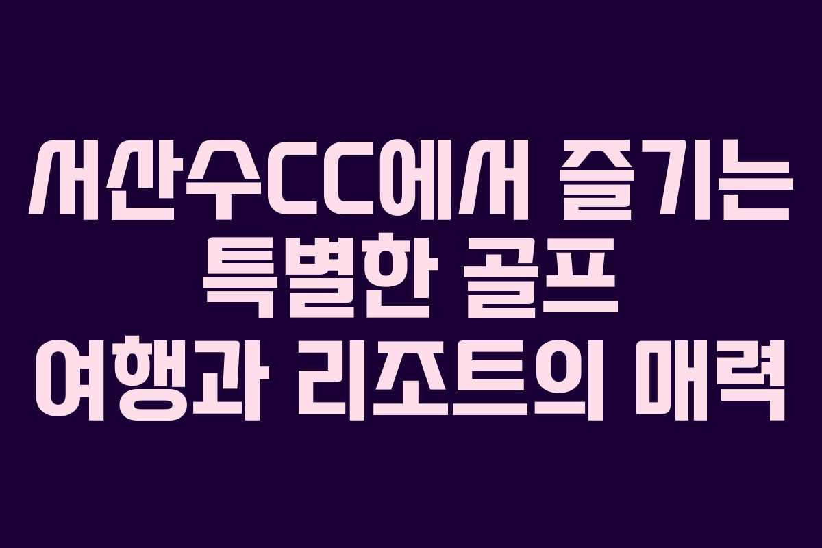 서산수CC에서 즐기는 특별한 골프 여행과 리조트의 매력