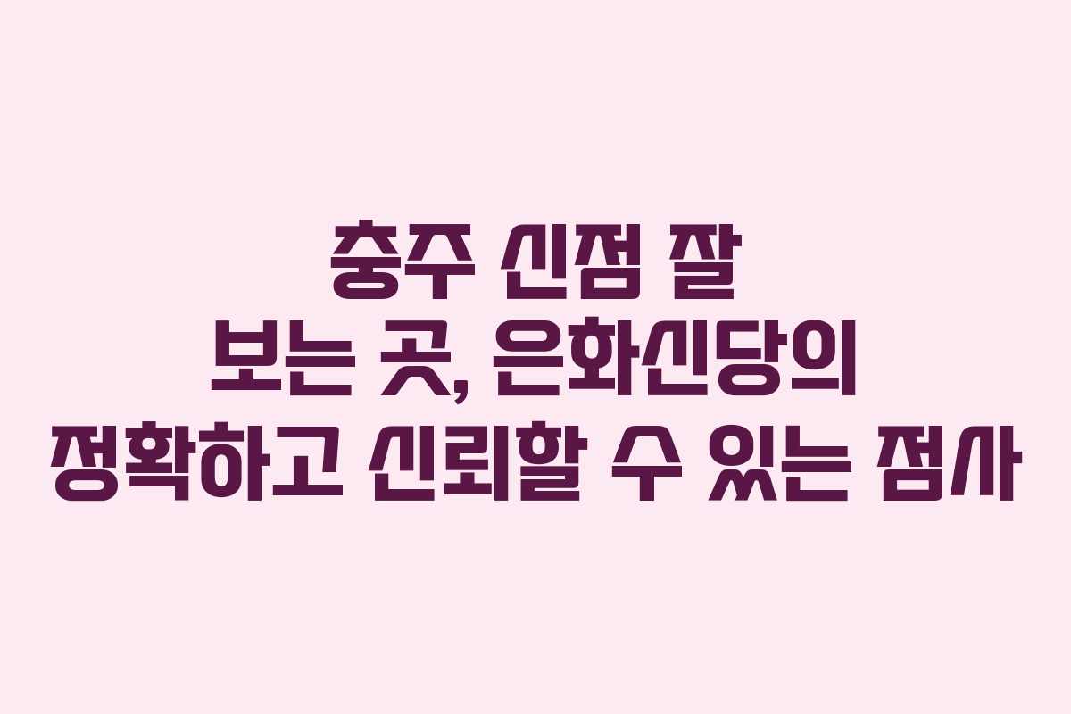 충주 신점 잘 보는 곳, 은화신당의 정확하고 신뢰할 수 있는 점사