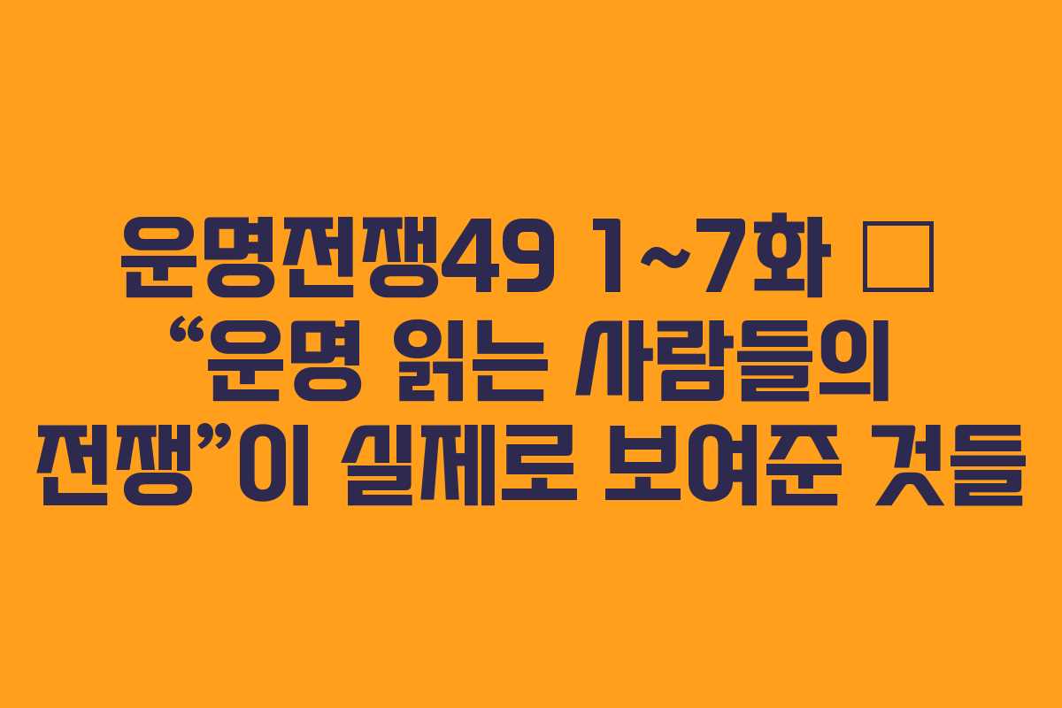 운명전쟁49 1~7화 – “운명 읽는 사람들의 전쟁”이 실제로 보여준 것들