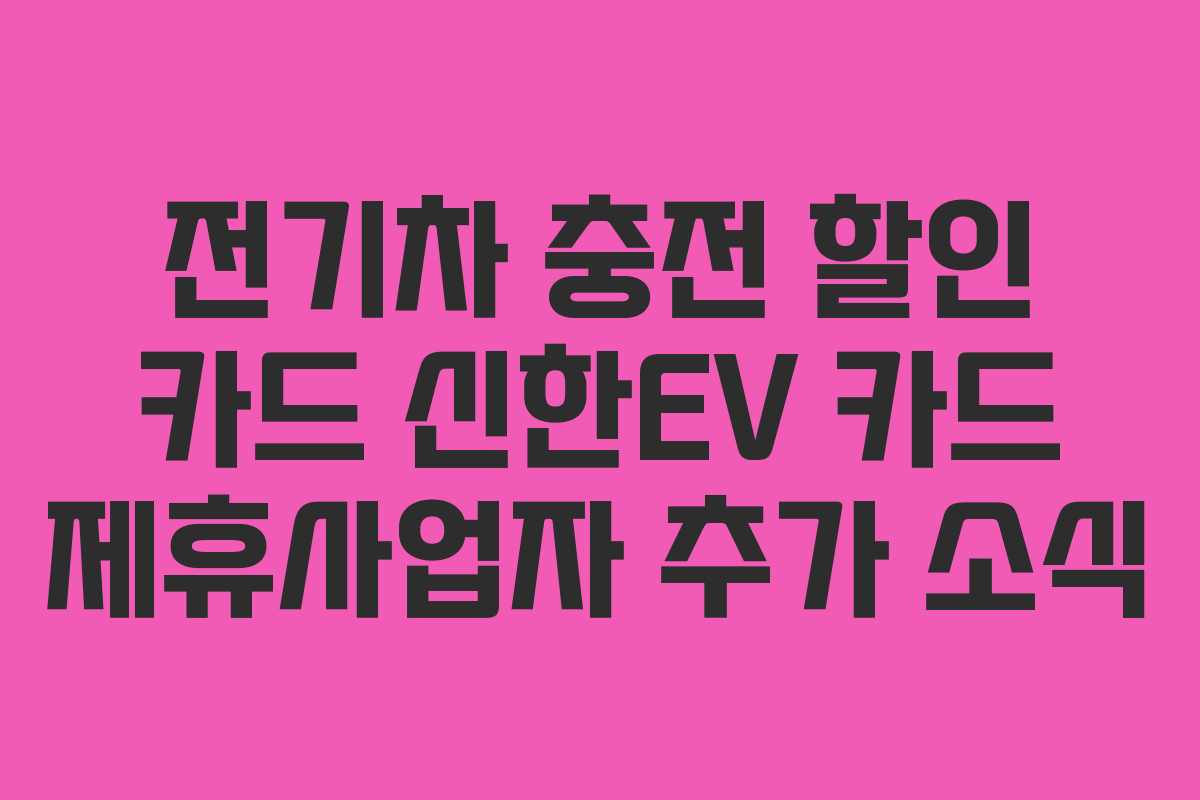 전기차 충전 할인 카드 신한EV 카드 제휴사업자 추가 소식