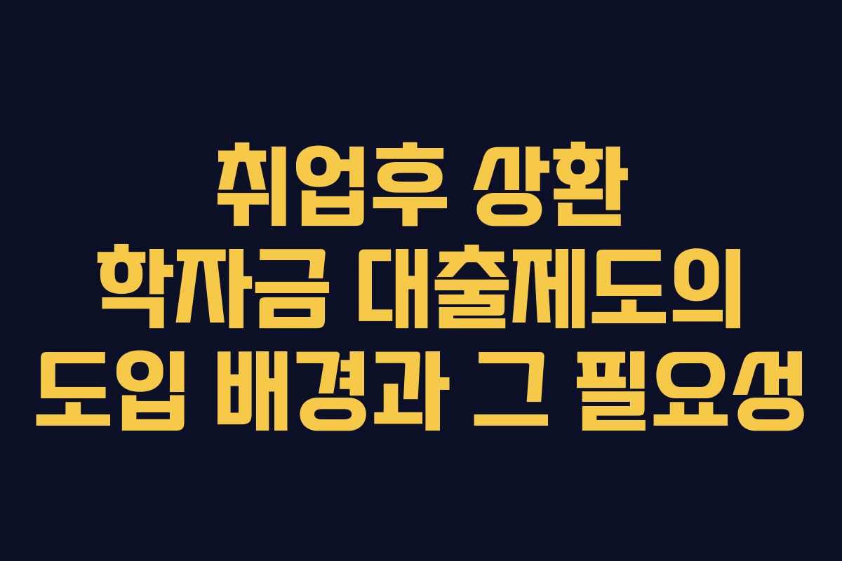 취업후 상환 학자금 대출제도의 도입 배경과 그 필요성
