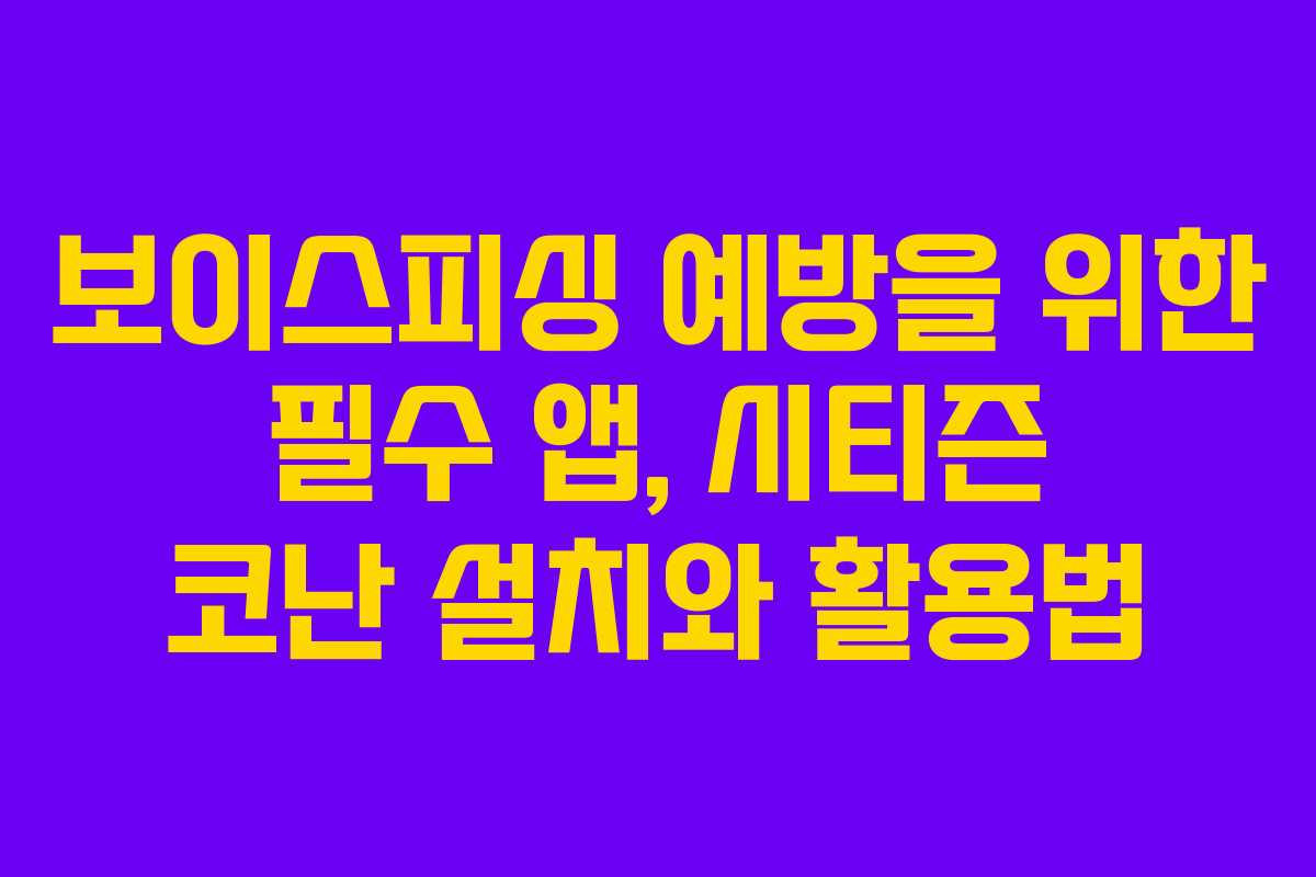보이스피싱 예방을 위한 필수 앱, 시티즌 코난 설치와 활용법