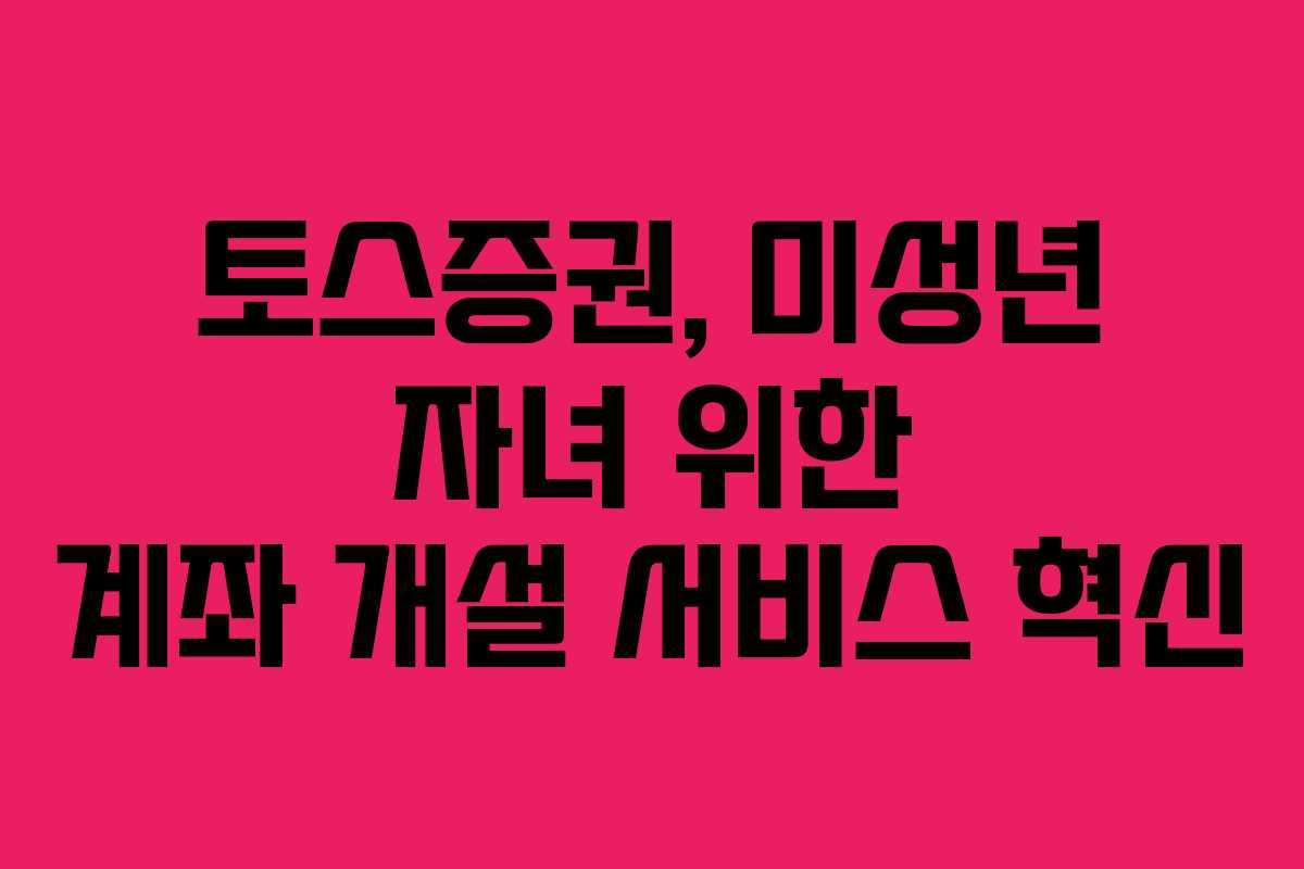 토스증권, 미성년 자녀 위한 계좌 개설 서비스 혁신