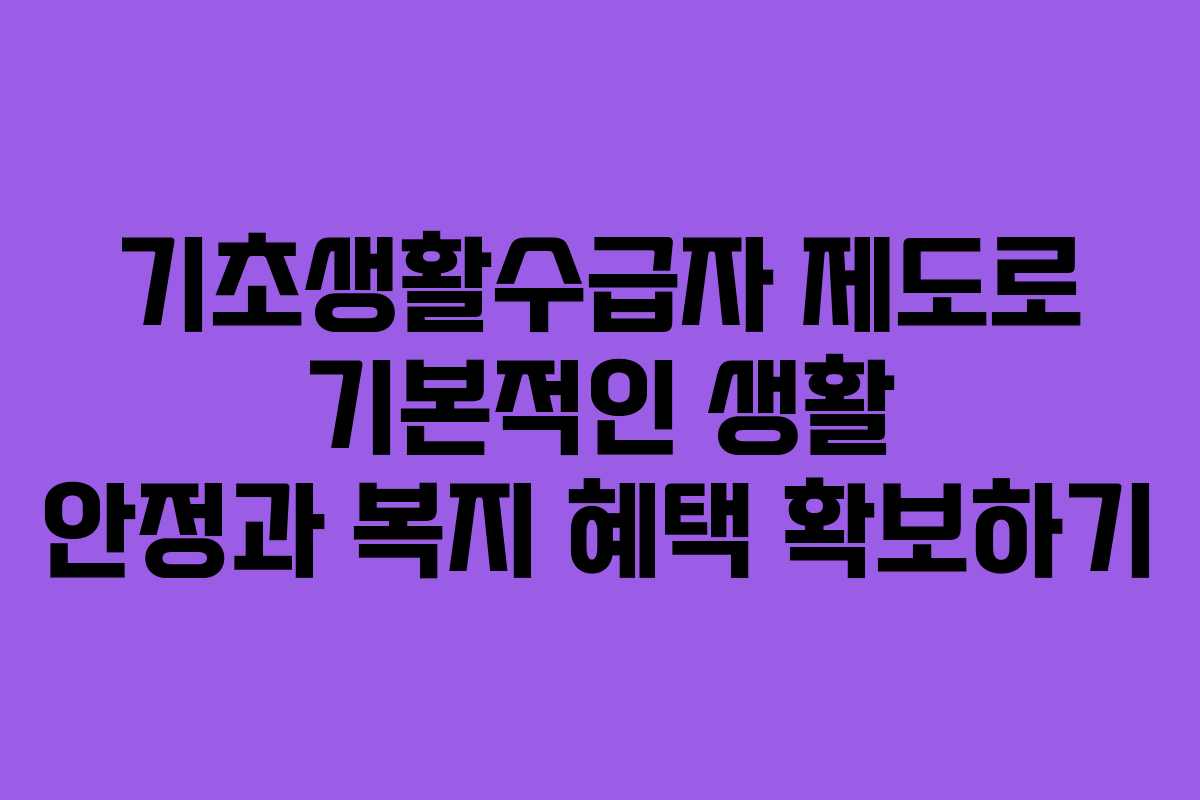 기초생활수급자 제도로 기본적인 생활 안정과 복지 혜택 확보하기