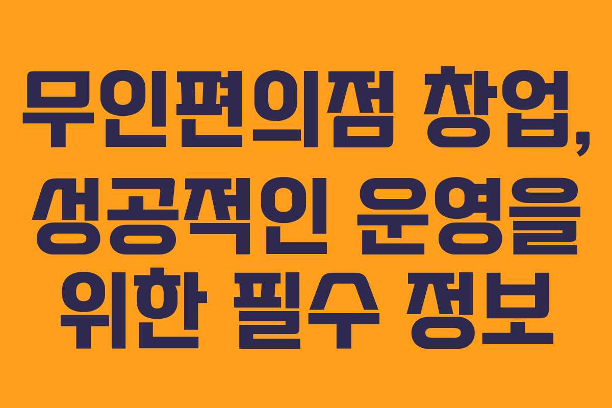 무인편의점 창업, 성공적인 운영을 위한 필수 정보