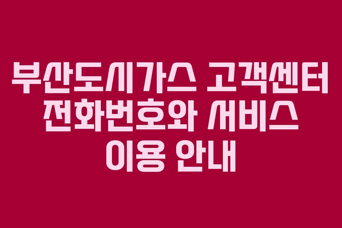 부산도시가스 고객센터 전화번호와 서비스 이용 안내