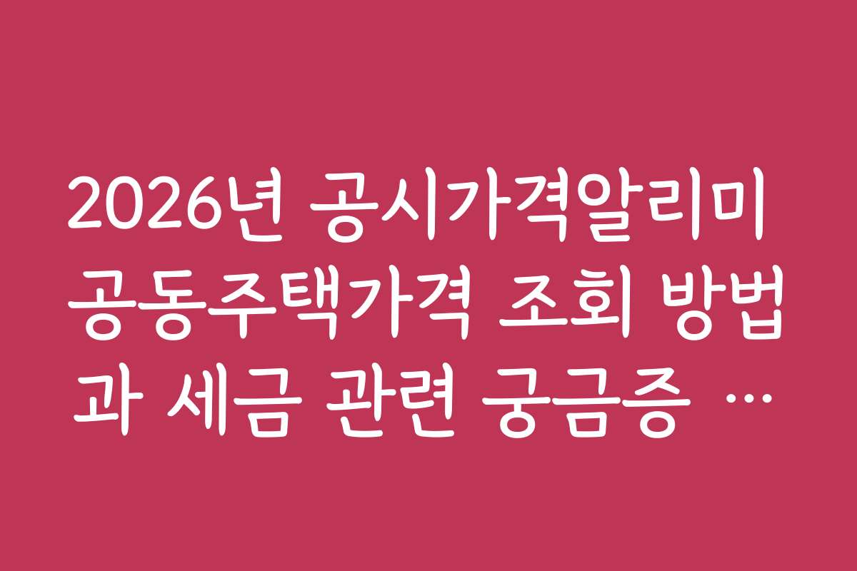 2026년 공시가격알리미 공동주택가격 조회 방법과 세금 관련 궁금증 해결하기
