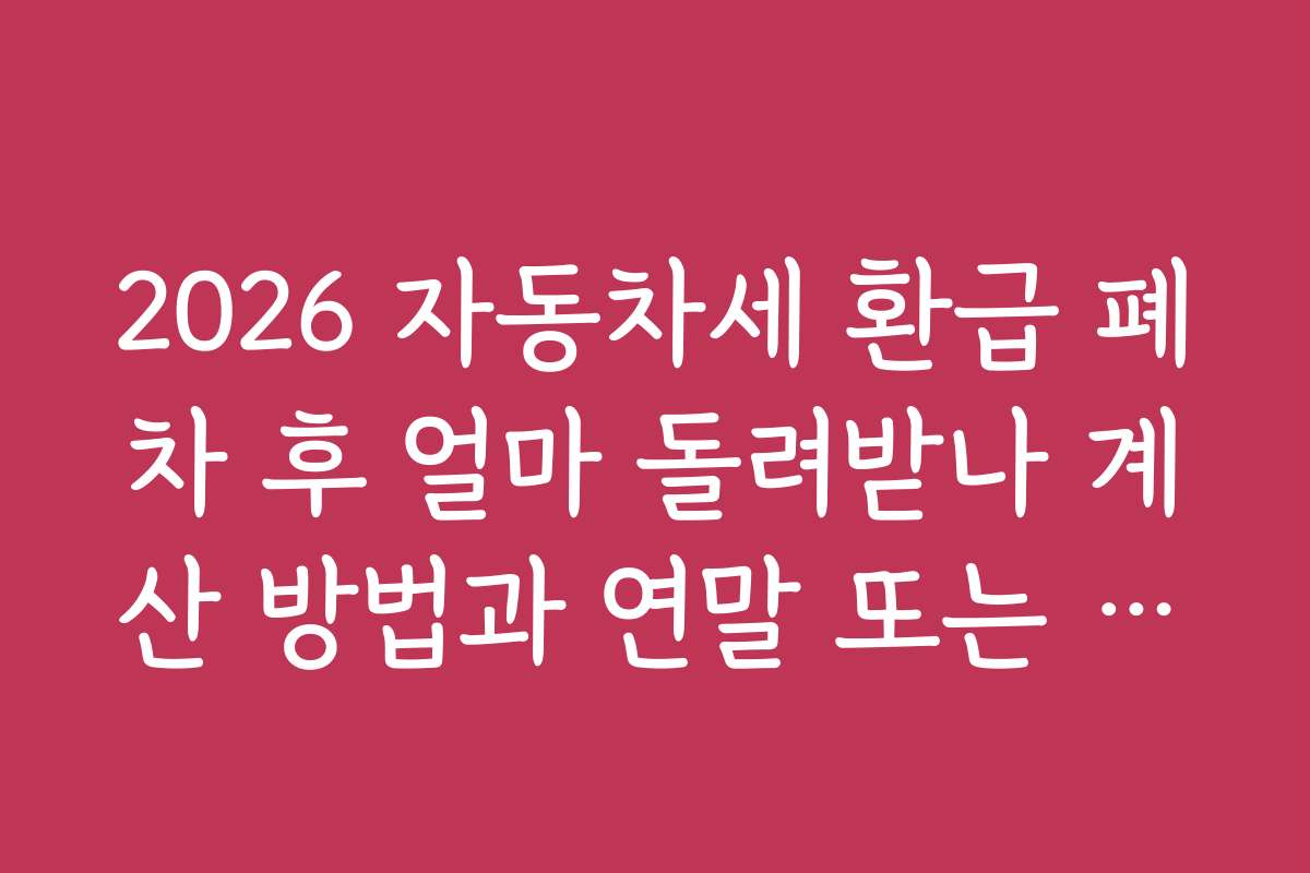 2026 자동차세 환급 폐차 후 얼마 돌려받나 계산 방법과 연말 또는 특정 시기에 환급받는 방법은 무엇일까?