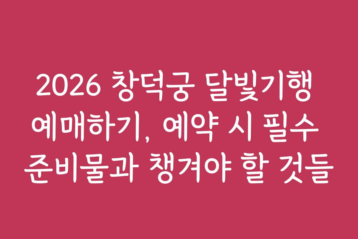 2026 창덕궁 달빛기행 예매하기, 예약 시 필수 준비물과 챙겨야 할 것들