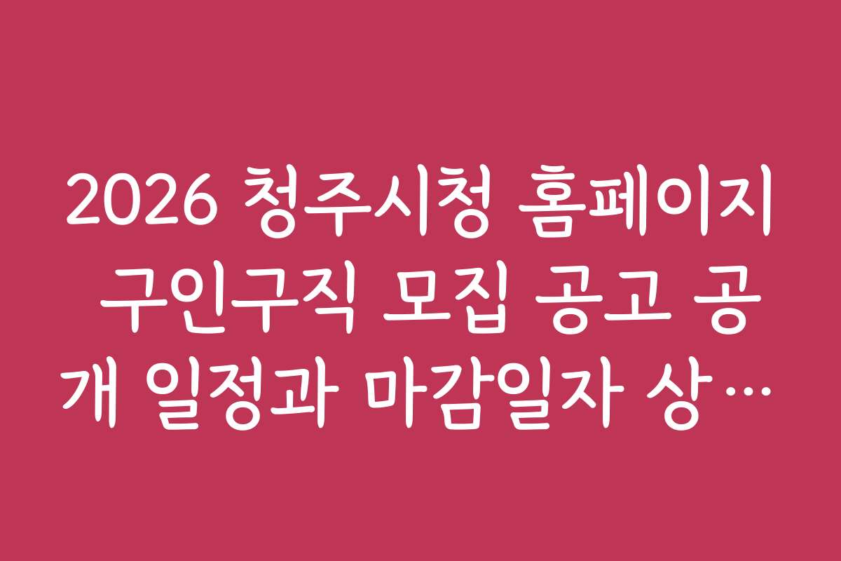 2026 청주시청 홈페이지 구인구직 모집 공고 공개 일정과 마감일자 상세 정보