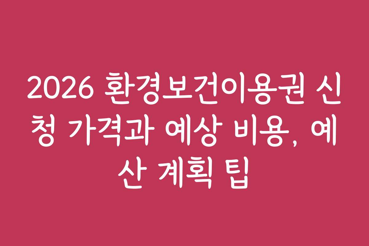 2026 환경보건이용권 신청 가격과 예상 비용, 예산 계획 팁