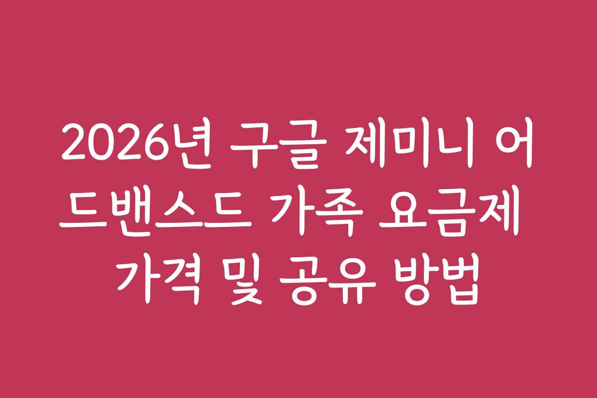 2026년 구글 제미니 어드밴스드 가족 요금제 가격 및 공유 방법