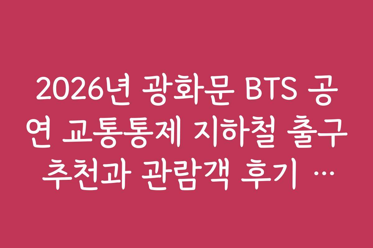 2026년 광화문 BTS 공연 교통통제 지하철 출구 추천과 관람객 후기 특집
