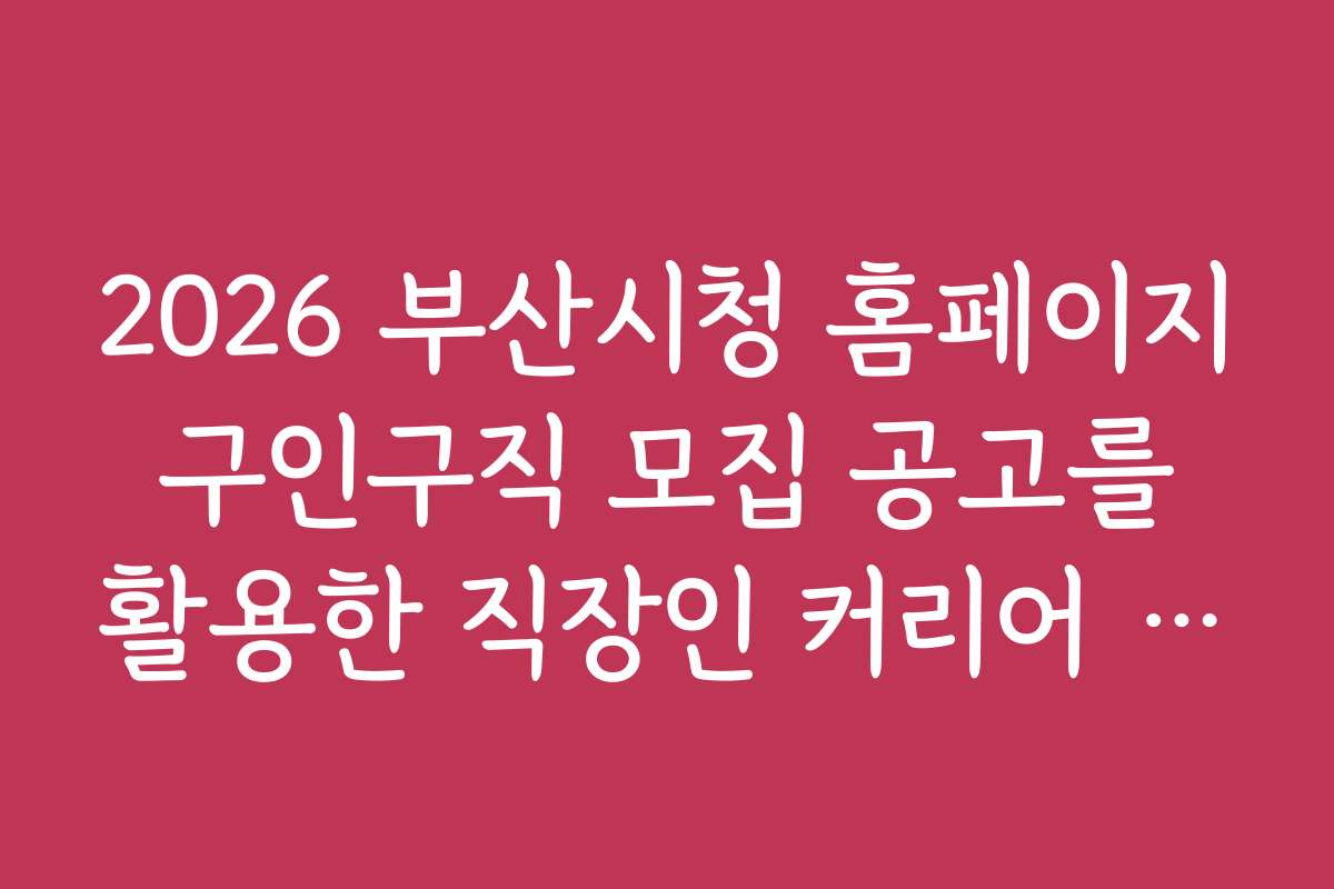 2026 부산시청 홈페이지 구인구직 모집 공고를 활용한 직장인 커리어 전환 방법