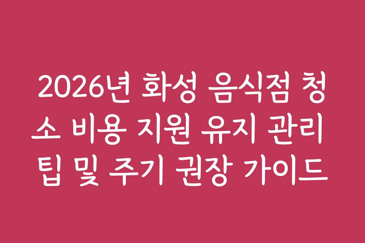 2026년 화성 음식점 청소 비용 지원 유지 관리 팁 및 주기 권장 가이드