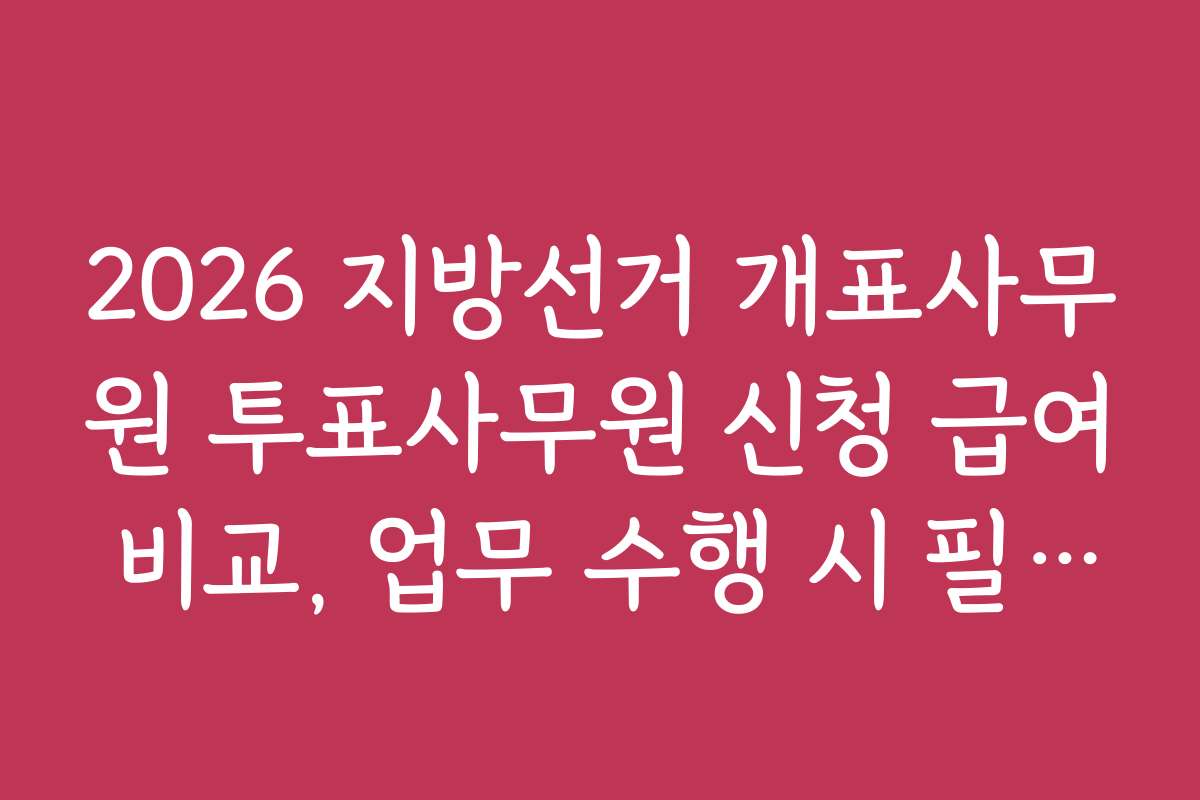 2026 지방선거 개표사무원 투표사무원 신청 급여 비교, 업무 수행 시 필요한 기술과 도구 활용법