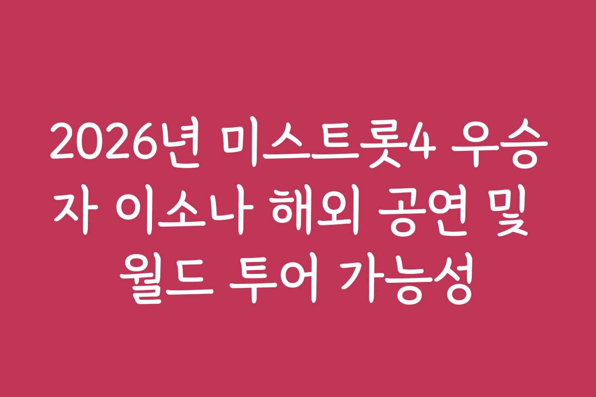 2026년 미스트롯4 우승자 이소나 해외 공연 및 월드 투어 가능성