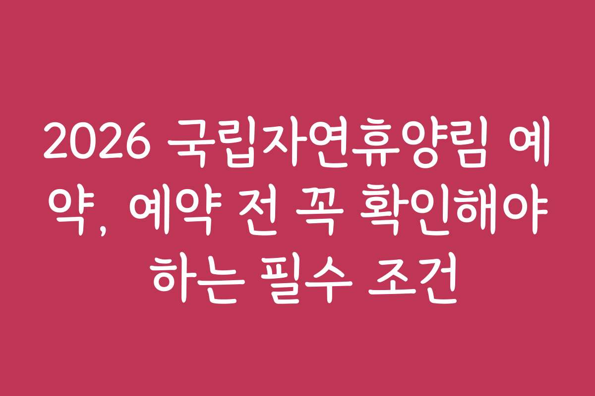 2026 국립자연휴양림 예약, 예약 전 꼭 확인해야 하는 필수 조건