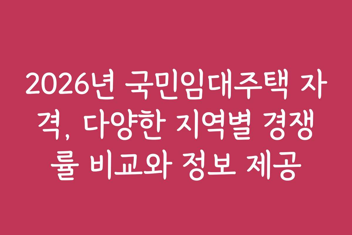 2026년 국민임대주택 자격, 다양한 지역별 경쟁률 비교와 정보 제공