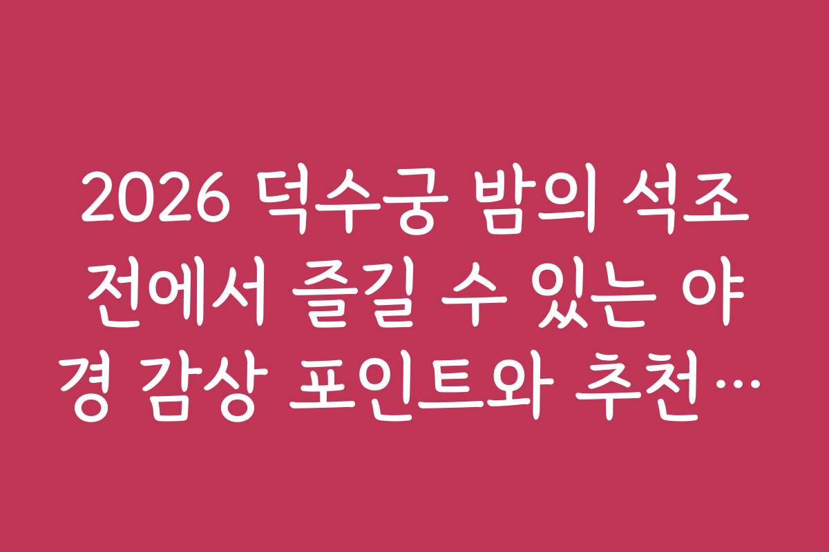 2026 덕수궁 밤의 석조전에서 즐길 수 있는 야경 감상 포인트와 추천 코스