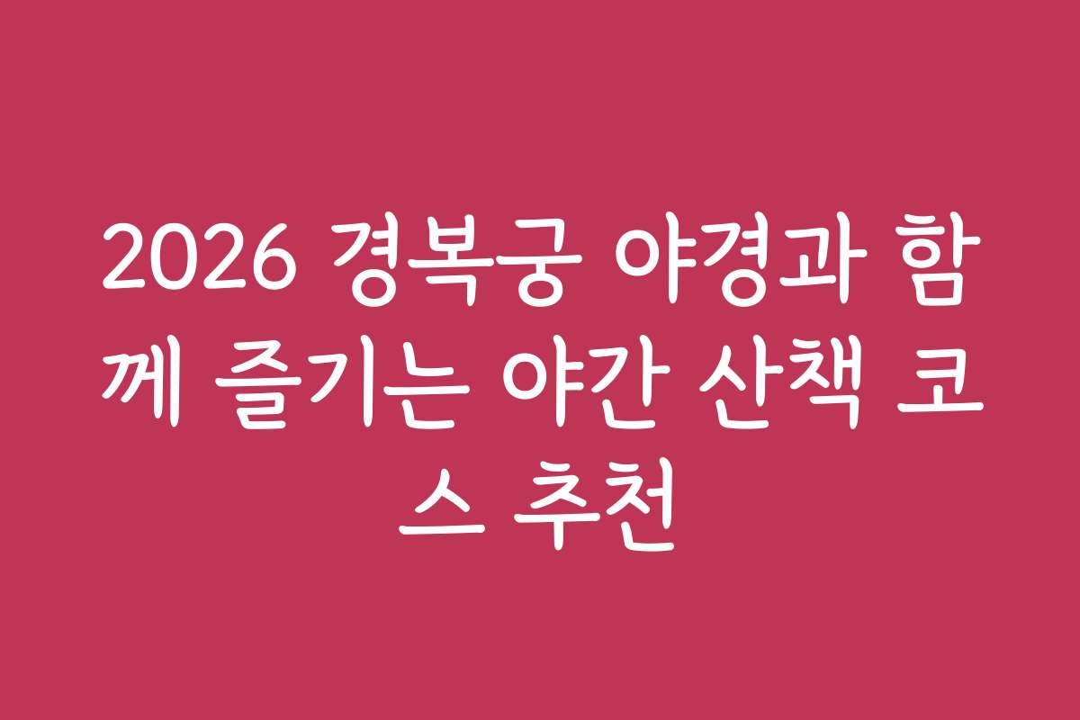 2026 경복궁 야경과 함께 즐기는 야간 산책 코스 추천