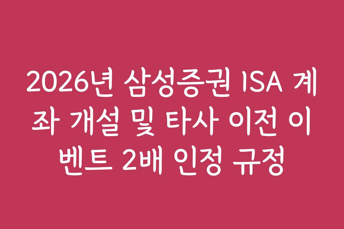 2026년 삼성증권 ISA 계좌 개설 및 타사 이전 이벤트 2배 인정 규정