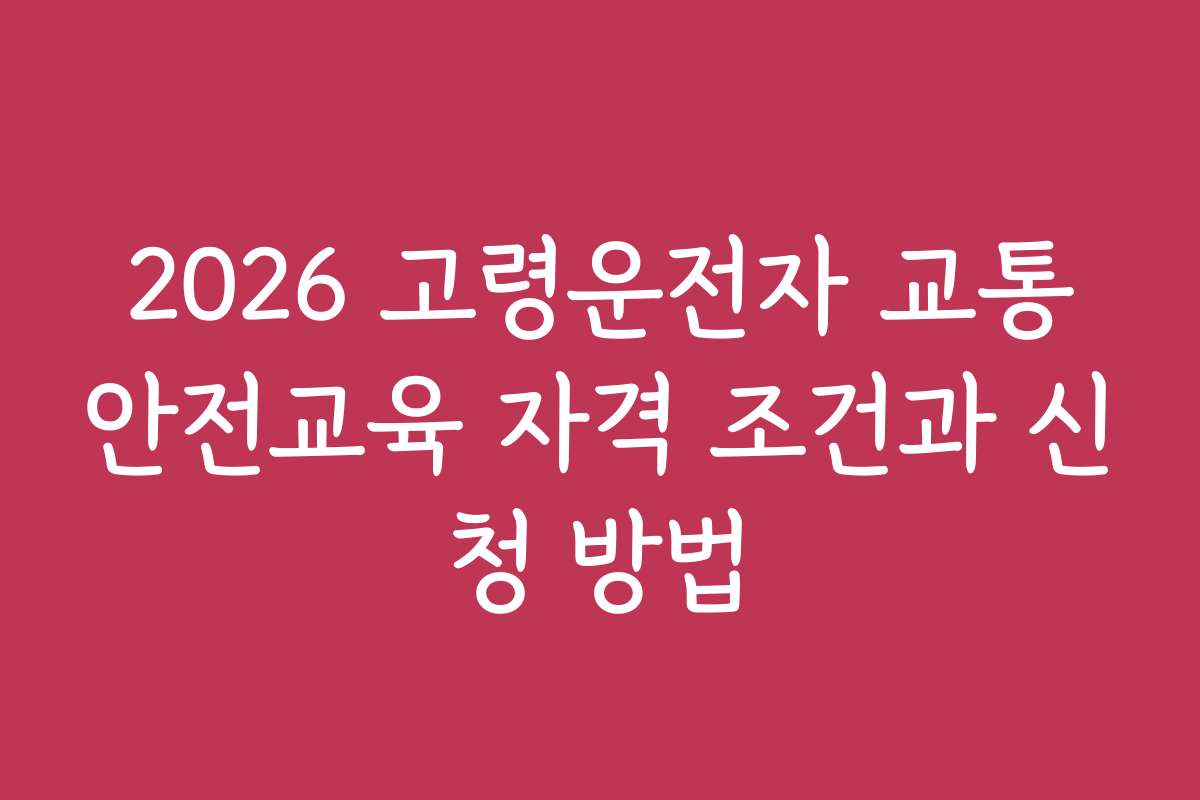2026 고령운전자 교통안전교육 자격 조건과 신청 방법