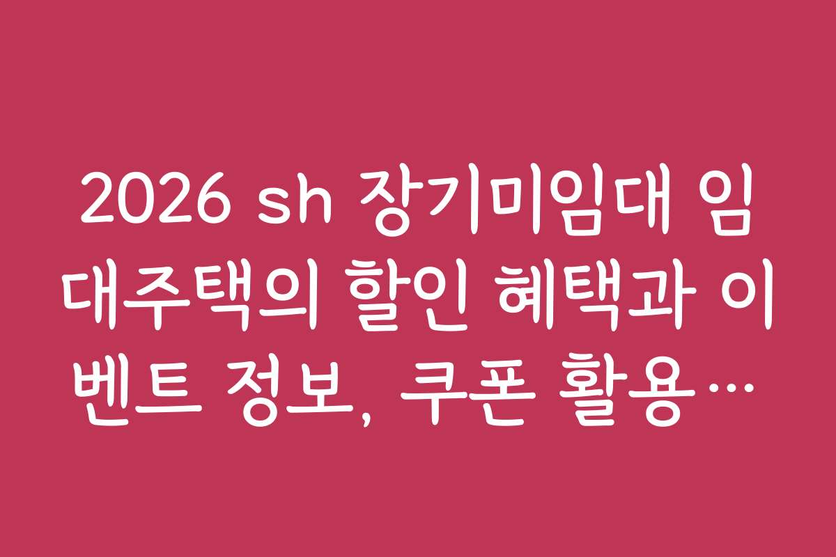 2026 sh 장기미임대 임대주택의 할인 혜택과 이벤트 정보, 쿠폰 활용법을 소개합니다