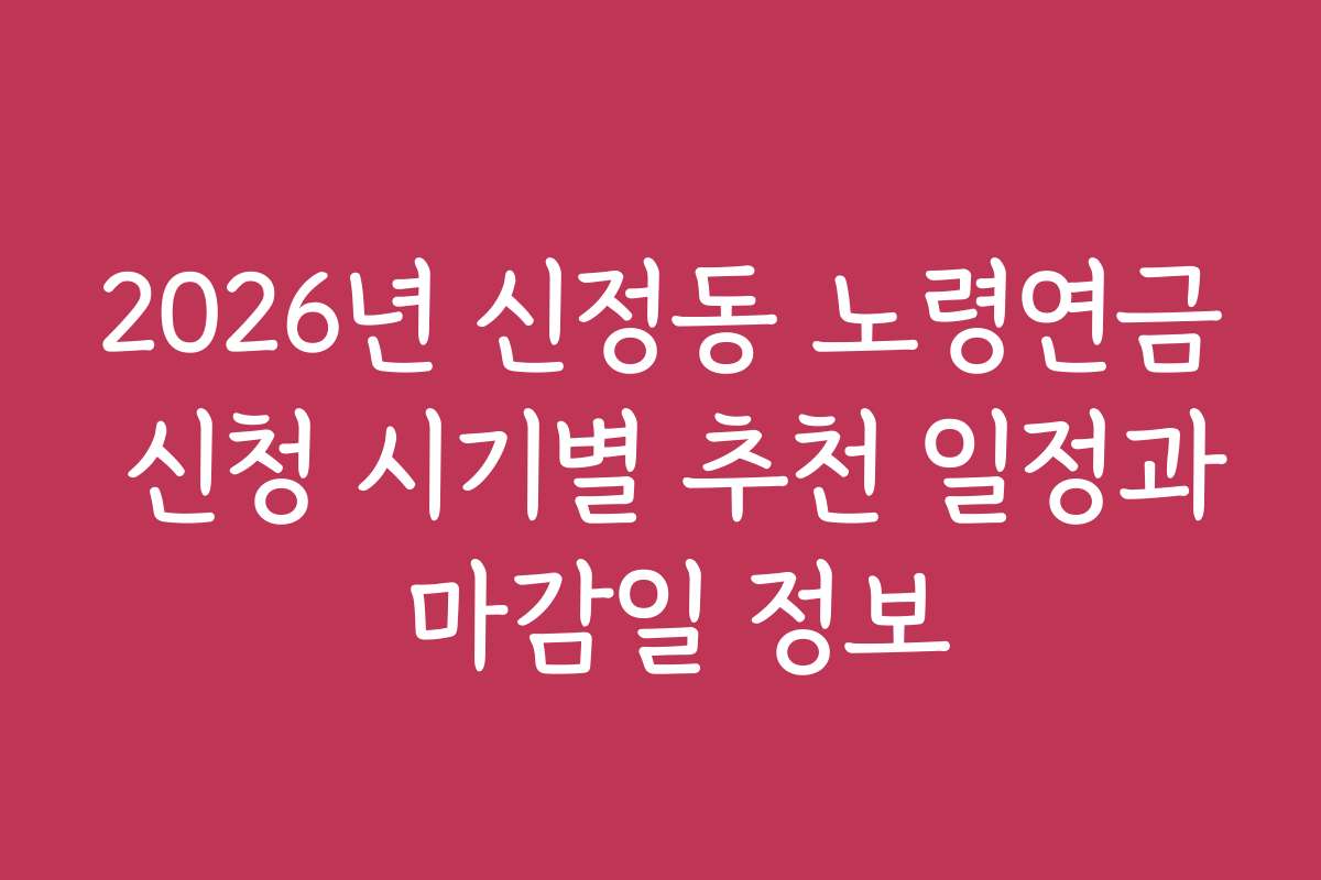 2026년 신정동 노령연금 신청 시기별 추천 일정과 마감일 정보