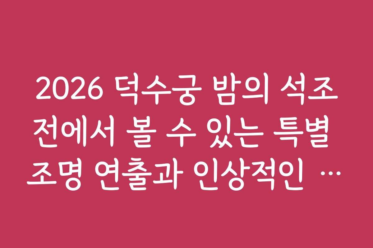 2026 덕수궁 밤의 석조전에서 볼 수 있는 특별 조명 연출과 인상적인 장면